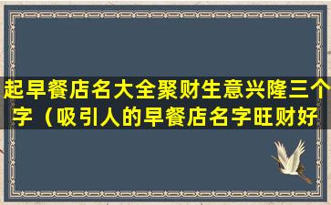 起早餐店名大全聚财生意兴隆三个字（吸引人的早餐店名字旺财好 🐡 记）